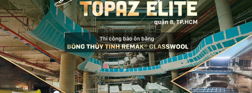 Bông thủy tinh Remak® Glasswool nâng cao giá trị cho toàn bộ dự án cao cấp Topaz Elite TP. HCM